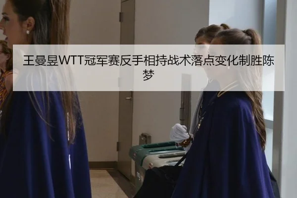 王曼昱WTT冠军赛反手相持战术落点变化制胜陈梦