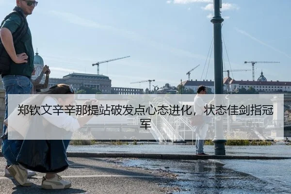 郑钦文辛辛那提站破发点心态进化，状态佳剑指冠军