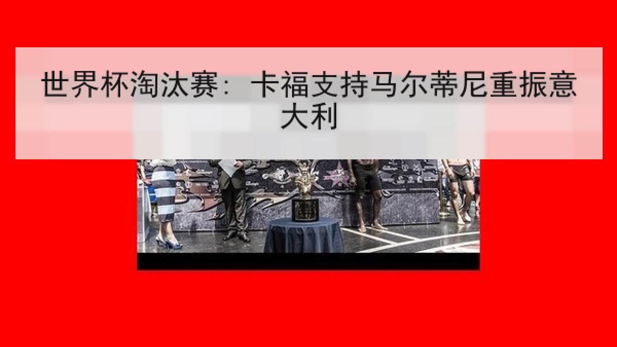 世界杯淘汰赛: 卡福支持马尔蒂尼重振意大利