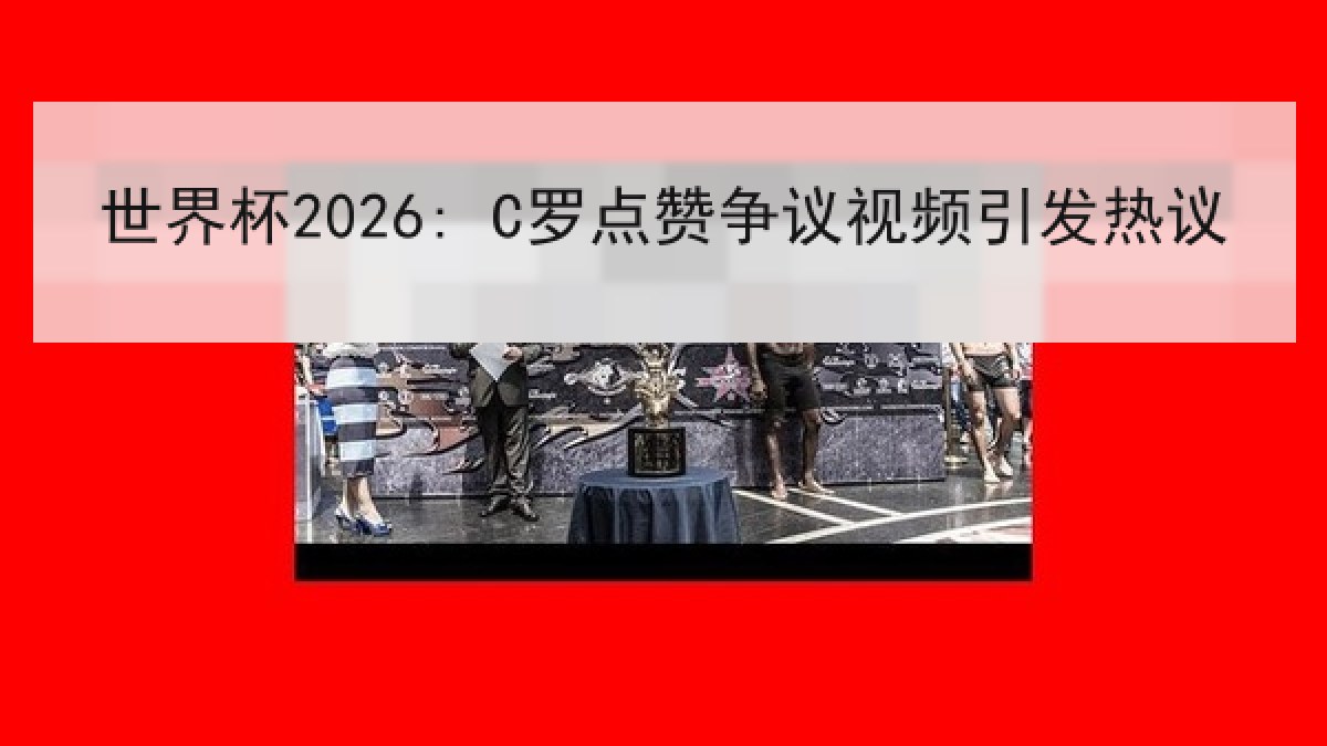 世界杯2026: C罗点赞争议视频引发热议