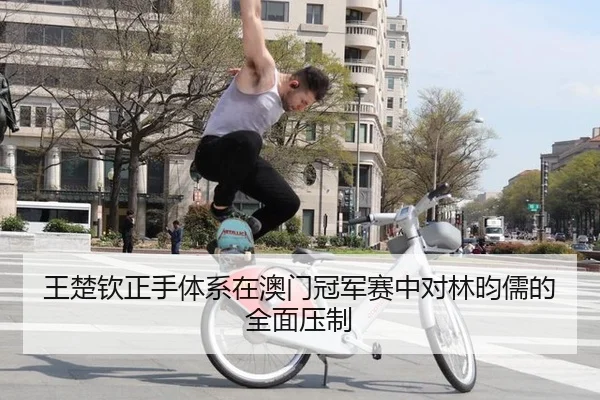 王楚钦正手体系在澳门冠军赛中对林昀儒的全面压制