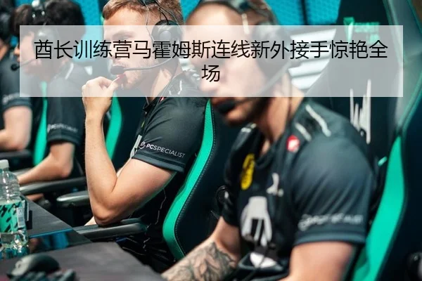 酋长训练营马霍姆斯连线新外接手惊艳全场