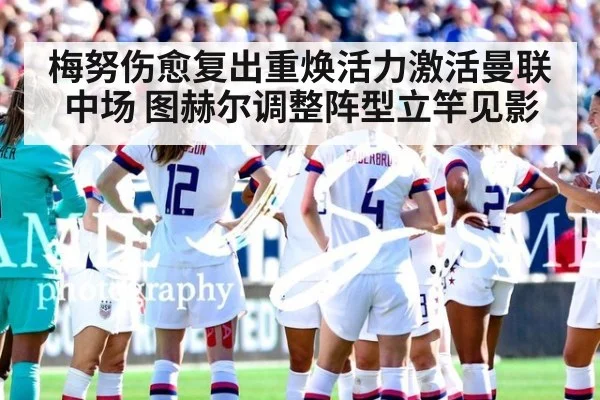 梅努伤愈复出重焕活力激活曼联中场 图赫尔调整阵型立竿见影