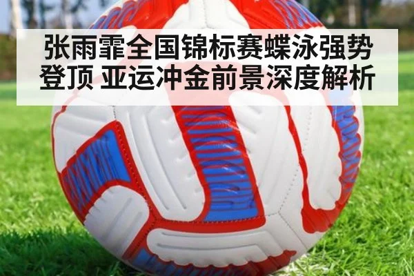 张雨霏全国锦标赛蝶泳强势登顶 亚运冲金前景深度解析