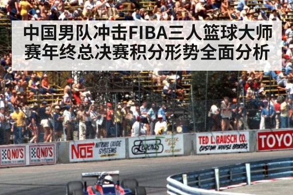 中国男队冲击FIBA三人篮球大师赛年终总决赛积分形势全面分析