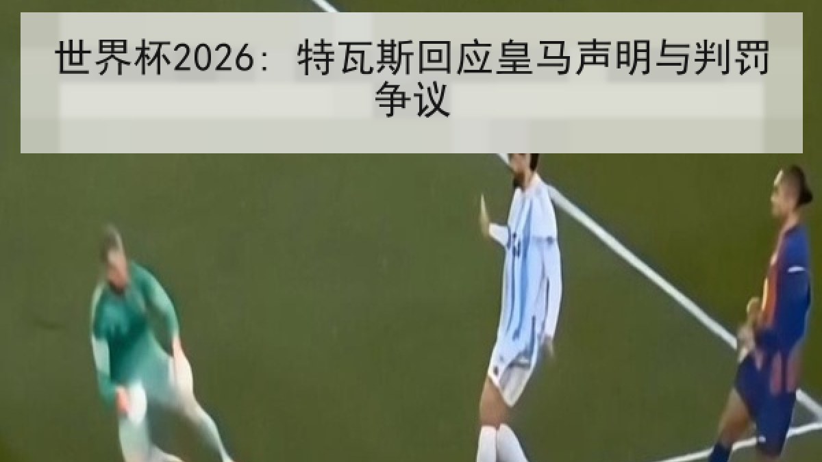 世界杯2026: 特瓦斯回应皇马声明与判罚争议