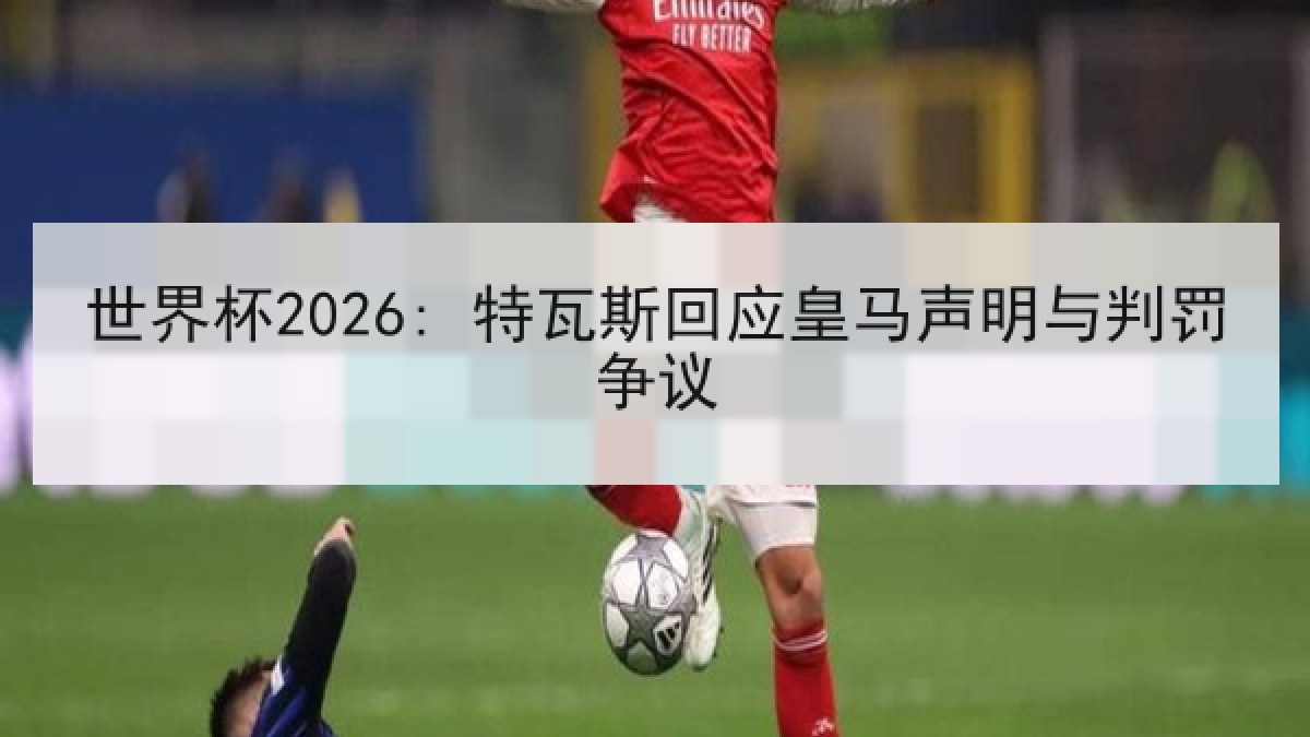 世界杯2026: 特瓦斯回应皇马声明与判罚争议