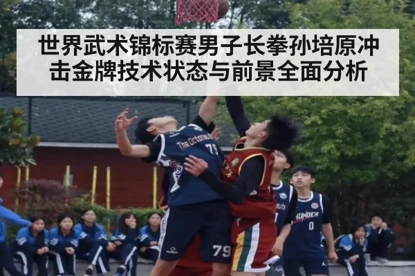 世界武术锦标赛男子长拳孙培原冲击金牌技术状态与前景全面分析