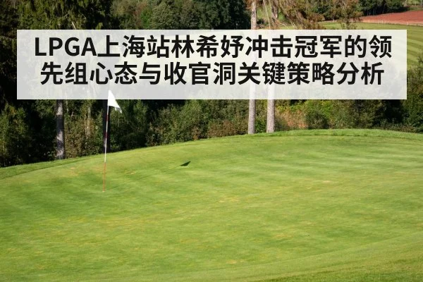 LPGA上海站林希妤冲击冠军的领先组心态与收官洞关键策略分析